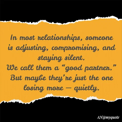 Quote by An Sha - In most relationships, someone is adjusting, compromising, and staying silent.
We call them a “good partner.”
But maybe they’re just the one losing more — quietly.
 - Made using Quotes Creator App, Post Maker App