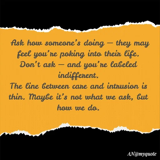 Quote by An Sha -  Ask how someone’s doing — they may feel you’re poking into their life.
Don’t ask — and you’re labeled indifferent.
The line between care and intrusion is thin. Maybe it’s not what we ask, but how we do.
 - Made using Quotes Creator App, Post Maker App