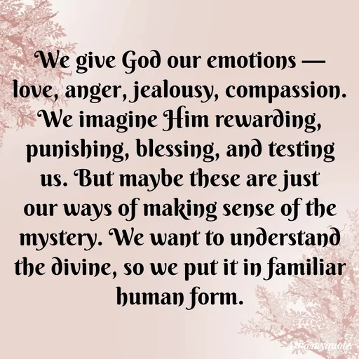 Quote by An Sha - We give God our emotions — love, anger, jealousy, compassion. We imagine Him rewarding, punishing, blessing, and testing us. But maybe these are just our ways of making sense of the mystery. We want to understand the divine, so we put it in familiar human form. - Made using Quotes Creator App, Post Maker App