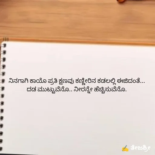 Quote by Thejashree AB - ನಿನಗಾಗಿ ಕಾಯೊ ಪ್ರತಿ ಕ್ಷಣವು ಕಣ್ಣೀರಿನ ಕಡಲಲ್ಲಿ ಈಜಿದಂತೆ...
ದಡ ಮುಟ್ಟುವೆನೊ.. ನೀರನ್ನೇ ಹೆಚ್ಚಿಸುವೆನೊ. - Made using Quotes Creator App, Post Maker App
