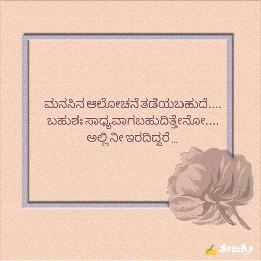 Quote by Thejashree AB - ಮನಸಿನ ಆಲೋಚನೆ ತಡೆಯಬಹುದೆ....
ಬಹುಶಃ ಸಾಧ್ಯವಾಗಬಹುದಿತ್ತೇನೋ....
ಅಲ್ಲಿ ನೀ ಇರದಿದ್ದರೆ ...  - Made using Quotes Creator App, Post Maker App