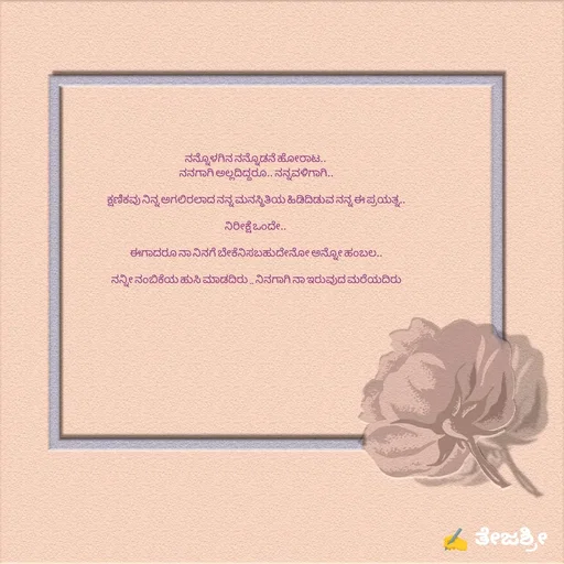 Quote by Thejashree AB - ನನ್ನೊಳಗಿನ ನನ್ನೊಡನೆ ಹೋರಾಟ.. 
ನನಗಾಗಿ ಅಲ್ಲದಿದ್ದರೂ.. ನನ್ನವಳಿಗಾಗಿ..

ಕ್ಷಣಿಕವು ನಿನ್ನ ಅಗಲಿರಲಾದ ನನ್ನ ಮನಸ್ಥಿತಿಯ ಹಿಡಿದಿಡುವ ನನ್ನ ಈ ಪ್ರಯತ್ನ..

ನಿರೀಕ್ಷೆ ಒಂದೇ.. 

ಈಗಾದರೂ ನಾ ನಿನಗೆ ಬೇಕೆನಿಸಬಹುದೇನೋ ಅನ್ನೋ ಹಂಬಲ..

ನನ್ನೀ ನಂಬಿಕೆಯ ಹುಸಿ ಮಾಡದಿರು .. ನಿನಗಾಗಿ ನಾ ಇರುವುದ ಮರೆಯದಿರು - Made using Quotes Creator App, Post Maker App