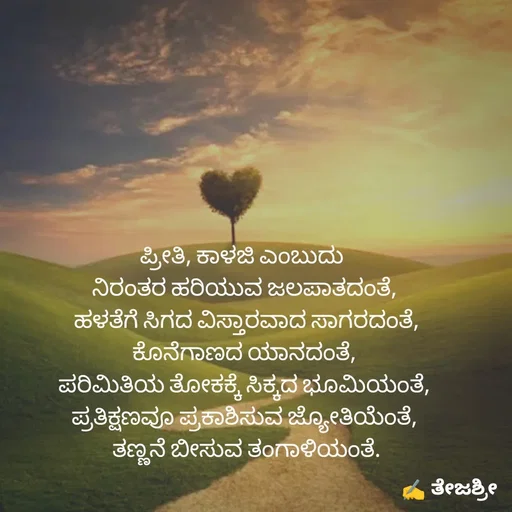 Quote by Thejashree AB - ಪ್ರೀತಿ, ಕಾಳಜಿ ಎಂಬುದು 
ನಿರಂತರ ಹರಿಯುವ ಜಲಪಾತದಂತೆ,
 ಹಳತೆಗೆ ಸಿಗದ ವಿಸ್ತಾರವಾದ ಸಾಗರದಂತೆ,
ಕೊನೆಗಾಣದ ಯಾನದಂತೆ,
ಪರಿಮಿತಿಯ ತೋಕಕ್ಕೆ ಸಿಕ್ಕದ ಭೂಮಿಯಂತೆ,
ಪ್ರತಿಕ್ಷಣವೂ ಪ್ರಕಾಶಿಸುವ ಜ್ಯೋತಿಯೆಂತೆ,
 ತಣ್ಣನೆ ಬೀಸುವ ತಂಗಾಳಿಯಂತೆ. - Made using Quotes Creator App, Post Maker App