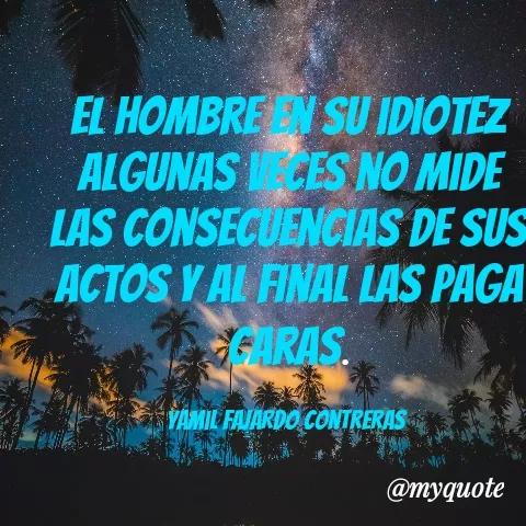 Quote by YAMIL AUGUSTO FAJARDO CONTRERAS - El hombre en su idiotez algunas veces no mide las consecuencias de sus actos y al final las paga caras.

Yamil Fajardo Contreras  - Made using Quotes Creator App, Post Maker App