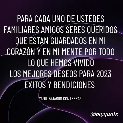 Quote by YAMIL AUGUSTO FAJARDO CONTRERAS - PARA CADA UNO DE USTEDES FAMILIARES AMIGOS SERES QUERIDOS QUE ESTAN GUARDADOS EN MI CORAZÓN Y EN MI MENTE POR TODO LO QUE HEMOS VIVIDO
LOS MEJORES DESEOS PARA 2023
EXITOS Y BENDICIONES 

YAMIL FAJARDO CONTRERAS  - Made using Quotes Creator App, Post Maker App