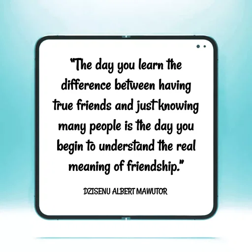 Quote by ALBERT MAWUTOR DZISENU - “The day you learn the difference between having true friends and just knowing many people is the day you begin to understand the real meaning of friendship.”

DZISENU ALBERT MAWUTOR  - Made using Quotes Creator App, Post Maker App
