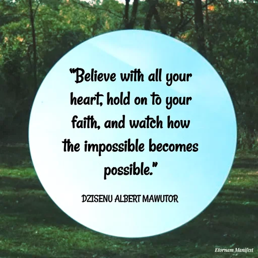 Quote by ALBERT MAWUTOR DZISENU - “Believe with all your heart, hold on to your faith, and watch how the impossible becomes possible.”

DZISENU ALBERT MAWUTOR  - Made using Quotes Creator App, Post Maker App