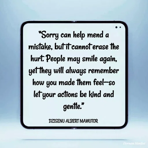 Quote by ALBERT MAWUTOR DZISENU - “Sorry can help mend a mistake, but it cannot erase the hurt. People may smile again, yet they will always remember how you made them feel—so let your actions be kind and gentle.”

DZISENU ALBERT MAWUTOR  - Made using Quotes Creator App, Post Maker App