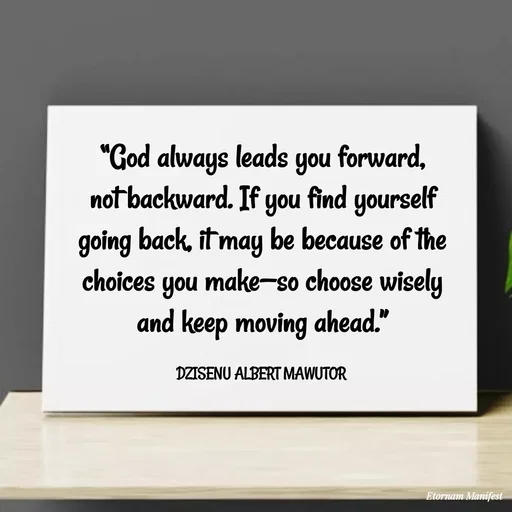 Quote by ALBERT MAWUTOR DZISENU - “God always leads you forward, not backward. If you find yourself going back, it may be because of the choices you make—so choose wisely and keep moving ahead.”

DZISENU ALBERT MAWUTOR  - Made using Quotes Creator App, Post Maker App