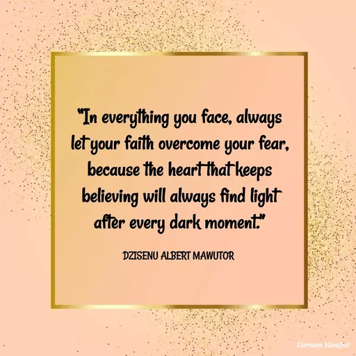 Quote by ALBERT MAWUTOR DZISENU - “In everything you face, always let your faith overcome your fear, because the heart that keeps believing will always find light after every dark moment.”

DZISENU ALBERT MAWUTOR  - Made using Quotes Creator App, Post Maker App
