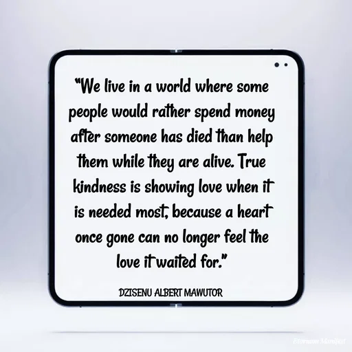 Quote by ALBERT MAWUTOR DZISENU - “We live in a world where some people would rather spend money after someone has died than help them while they are alive. True kindness is showing love when it is needed most, because a heart once gone can no longer feel the love it waited for.”

DZISENU ALBERT MAWUTOR  - Made using Quotes Creator App, Post Maker App