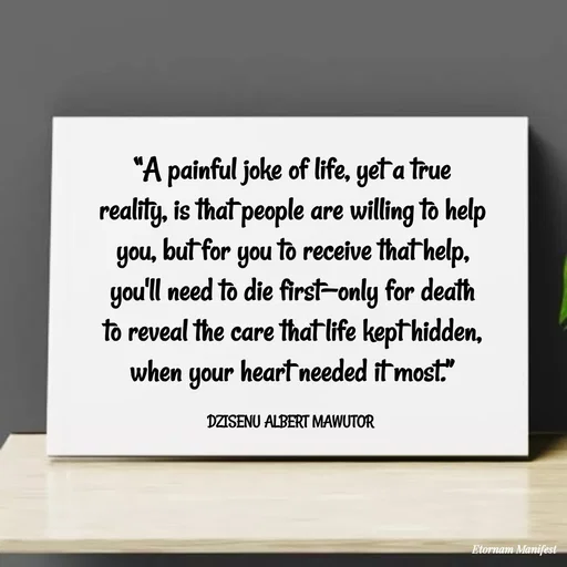 Quote by ALBERT MAWUTOR DZISENU - “A painful joke of life, yet a true reality, is that people are willing to help you, but for you to receive that help, you'll need to die first—only for death to reveal the care that life kept hidden, when your heart needed it most.”

DZISENU ALBERT MAWUTOR  - Made using Quotes Creator App, Post Maker App