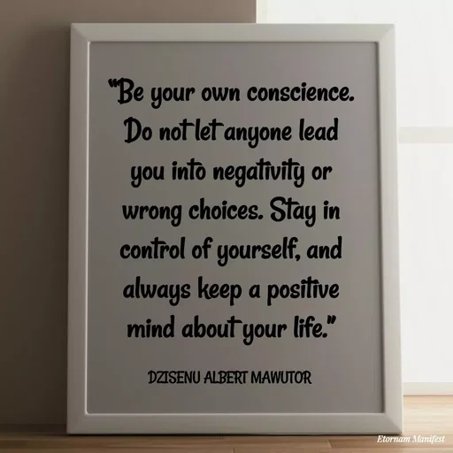 Quote by ALBERT MAWUTOR DZISENU - “Be your own conscience. Do not let anyone lead you into negativity or wrong choices. Stay in control of yourself, and always keep a positive mind about your life.”

DZISENU ALBERT MAWUTOR  - Made using Quotes Creator App, Post Maker App