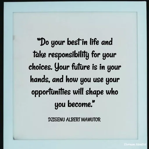 Quote by ALBERT MAWUTOR DZISENU - “Do your best in life and take responsibility for your choices. Your future is in your hands, and how you use your opportunities will shape who you become.”

DZISENU ALBERT MAWUTOR  - Made using Quotes Creator App, Post Maker App
