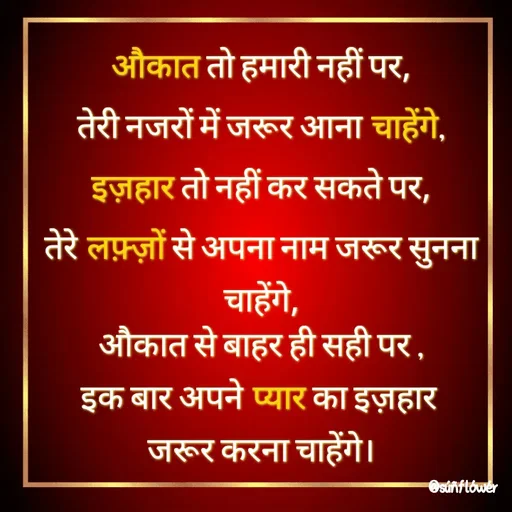 Quote by Shivani - औकात तो हमारी नहीं पर,
तेरी नजरों में जरूर आना चाहेंगे,
इज़हार तो नहीं कर सकते पर,
तेरे लफ़्ज़ों से अपना नाम जरूर सुनना चाहेंगे,
औकात से बाहर ही सही पर ,
इक बार अपने प्यार का इज़हार 
जरूर करना चाहेंगे। - Made using Quotes Creator App, Post Maker App