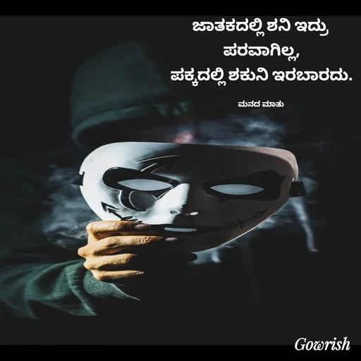 Quote by Gowrish - ಜಾತಕದಲ್ಲಿ ಶನಿ ಇದ್ರು 
ಪರವಾಗಿಲ್ಲ,
ಪಕ್ಕದಲ್ಲಿ ಶಕುನಿ ಇರಬಾರದು.

ಮನದ ಮಾತು  - Made using Quotes Creator App, Post Maker App