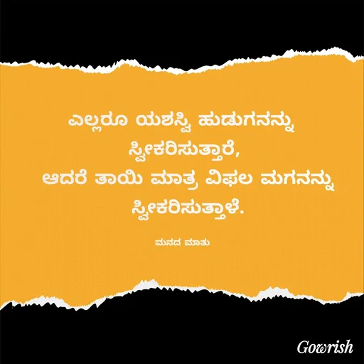Quote by Gowrish - ಎಲ್ಲರೂ ಯಶಸ್ವಿ ಹುಡುಗನನ್ನು 
ಸ್ವೀಕರಿಸುತ್ತಾರೆ,
 ಆದರೆ ತಾಯಿ ಮಾತ್ರ ವಿಫಲ ಮಗನನ್ನು
 ಸ್ವೀಕರಿಸುತ್ತಾಳೆ.

ಮನದ ಮಾತು  - Made using Quotes Creator App, Post Maker App