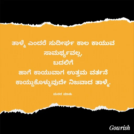 Quote by Gowrish - ತಾಳ್ಮೆ ಎಂದರೆ ಸುದೀರ್ಘ ಕಾಲ ಕಾಯುವ ಸಾಮರ್ಥ್ಯವಲ್ಲ,
ಬದಲಿಗೆ
ಹಾಗೆ ಕಾಯುವಾಗ ಉತ್ತಮ ವರ್ತನೆ ಕಾಯ್ದುಕೊಳ್ಳುವುದೇ ನಿಜವಾದ ತಾಳ್ಮೆ.

ಮನದ ಮಾತು  - Made using Quotes Creator App, Post Maker App