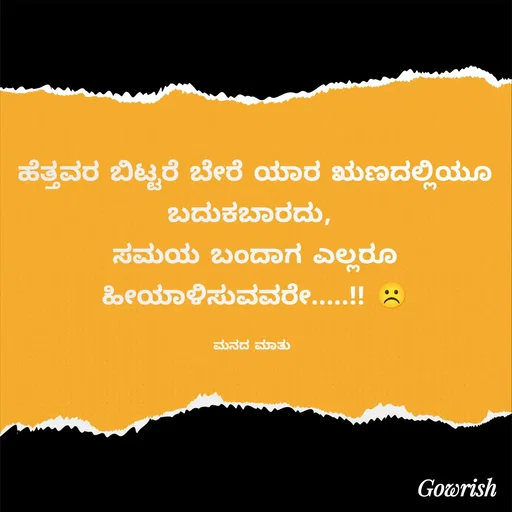 Quote by Gowrish - ಹೆತ್ತವರ ಬಿಟ್ಟರೆ ಬೇರೆ ಯಾರ ಋಣದಲ್ಲಿಯೂ ಬದುಕಬಾರದು, 
ಸಮಯ ಬಂದಾಗ ಎಲ್ಲರೂ ಹೀಯಾಳಿಸುವವರೇ.....!! ☹️

ಮನದ ಮಾತು  - Made using Quotes Creator App, Post Maker App