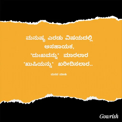 Quote by Gowrish - ಮನುಷ್ಯ ಎರಡು ವಿಷಯದಲ್ಲಿ
ಅಸಹಾಯಕ,
"ದುಃಖವನ್ನು"  ಮಾರಲಾರ
"ಖುಷಿಯನ್ನು"  ಖರೀದಿಸಲಾರ.. 

ಮನದ ಮಾತು  - Made using Quotes Creator App, Post Maker App