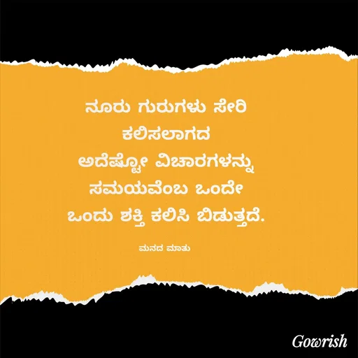 Quote by Gowrish - ನೂರು ಗುರುಗಳು ಸೇರಿ
ಕಲಿಸಲಾಗದ
ಅದೆಷ್ಟೋ ವಿಚಾರಗಳನ್ನು
ಸಮಯವೆಂಬ ಒಂದೇ
ಒಂದು ಶಕ್ತಿ ಕಲಿಸಿ ಬಿಡುತ್ತದೆ.

ಮನದ ಮಾತು  - Made using Quotes Creator App, Post Maker App