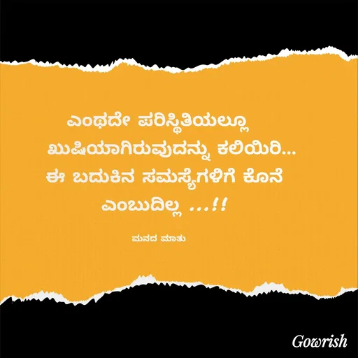 Quote by Gowrish - ಎಂಥದೇ ಪರಿಸ್ಥಿತಿಯಲ್ಲೂ 
   ಖುಷಿಯಾಗಿರುವುದನ್ನು ಕಲಿಯಿರಿ...
  ಈ ಬದುಕಿನ ಸಮಸ್ಯೆಗಳಿಗೆ ಕೊನೆ 
 ಎಂಬುದಿಲ್ಲ ...!!

ಮನದ ಮಾತು  - Made using Quotes Creator App, Post Maker App