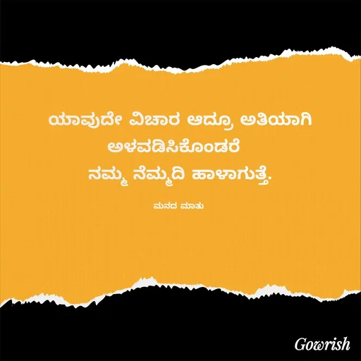 Quote by Gowrish - ಯಾವುದೇ ವಿಚಾರ ಆದ್ರೂ ಅತಿಯಾಗಿ ಅಳವಡಿಸಿಕೊಂಡರೆ  
ನಮ್ಮ ನೆಮ್ಮದಿ ಹಾಳಾಗುತ್ತೆ.

ಮನದ ಮಾತು  - Made using Quotes Creator App, Post Maker App