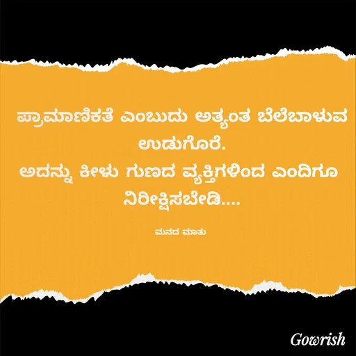 Quote by Gowrish - ಪ್ರಾಮಾಣಿಕತೆ ಎಂಬುದು ಅತ್ಯಂತ ಬೆಲೆಬಾಳುವ
 ಉಡುಗೊರೆ. 
ಅದನ್ನು ಕೀಳು ಗುಣದ ವ್ಯಕ್ತಿಗಳಿಂದ ಎಂದಿಗೂ 
ನಿರೀಕ್ಷಿಸಬೇಡಿ....

ಮನದ ಮಾತು  - Made using Quotes Creator App, Post Maker App