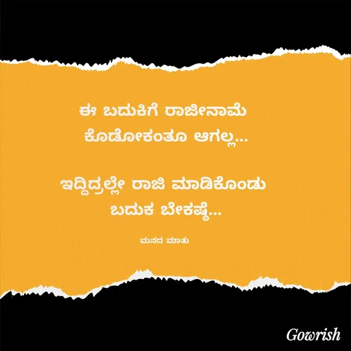 Quote by Gowrish - ಈ ಬದುಕಿಗೆ ರಾಜೀನಾಮೆ 
ಕೊಡೋಕಂತೂ ಆಗಲ್ಲ...

ಇದ್ದಿದ್ರಲ್ಲೇ ರಾಜಿ ಮಾಡಿಕೊಂಡು 
ಬದುಕ ಬೇಕಷ್ಠೆ...

ಮನದ ಮಾತು  - Made using Quotes Creator App, Post Maker App