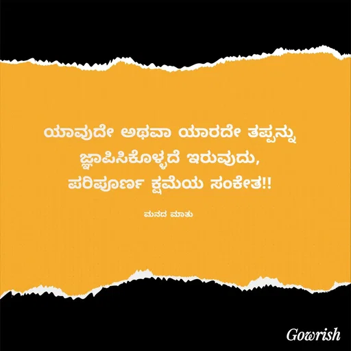Quote by Gowrish - ಯಾವುದೇ ಅಥವಾ ಯಾರದೇ ತಪ್ಪನ್ನು
 ಜ್ಞಾಪಿಸಿಕೊಳ್ಳದೆ ಇರುವುದು, 
ಪರಿಪೂರ್ಣ ಕ್ಷಮೆಯ ಸಂಕೇತ!!

ಮನದ ಮಾತು  - Made using Quotes Creator App, Post Maker App