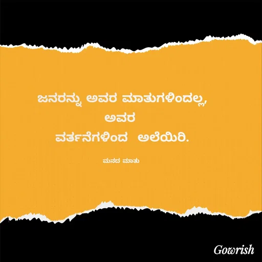 Quote by Gowrish - ಜನರನ್ನು ಅವರ ಮಾತುಗಳಿಂದಲ್ಲ,
ಅವರ 
ವರ್ತನೆಗಳಿಂದ  ಅಲೆಯಿರಿ.

ಮನದ ಮಾತು  - Made using Quotes Creator App, Post Maker App