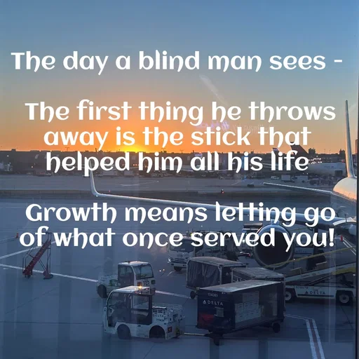 Quote by Renee Brathwaite - The day a blind man sees -

 The first thing he throws away is the stick that helped him all his life

 Growth means letting go of what once served you!
 - Made using Quotes Creator App, Post Maker App