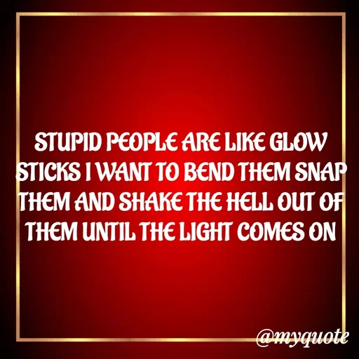 Quote by ADELINE PARRISH - STUPID PEOPLE ARE LIKE GLOW STICKS I WANT TO BEND THEM SNAP THEM AND SHAKE THE HELL OUT OF THEM UNTIL THE LIGHT COMES ON - Made using Quotes Creator App, Post Maker App