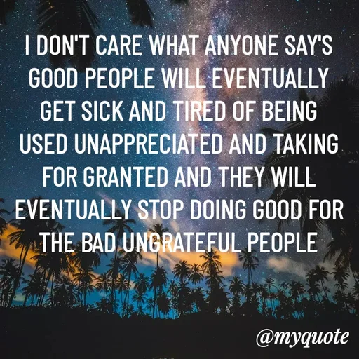 Quote by ADELINE PARRISH - I DON'T CARE WHAT ANYONE SAY'S GOOD PEOPLE WILL EVENTUALLY GET SICK AND TIRED OF BEING USED UNAPPRECIATED AND TAKING FOR GRANTED AND THEY WILL EVENTUALLY STOP DOING GOOD FOR THE BAD UNGRATEFUL PEOPLE - Made using Quotes Creator App, Post Maker App