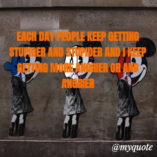 Quote by ADELINE PARRISH - EACH DAY PEOPLE KEEP GETTING STUPIDER AND STUPIDER AND I KEEP GETTING MORE ANGRIER OR AND ANGRIER - Made using Quotes Creator App, Post Maker App
