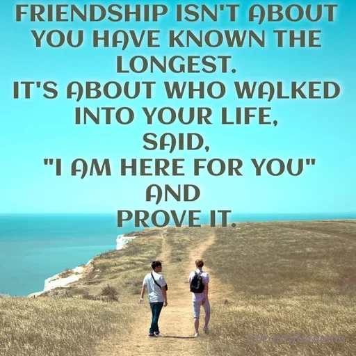 Quote by Jyoti Swain - FRIENDSHIP ISN'T ABOUT
YOU HAVE KNOWN THE
LONGEST.
IT'S ABOUT WHO WALKED
INTO YOUR LIFE,
SAID,
"I AM HERE FOR YOU"
AND
PROVE IT.
 - Made using Quotes Creator App, Post Maker App