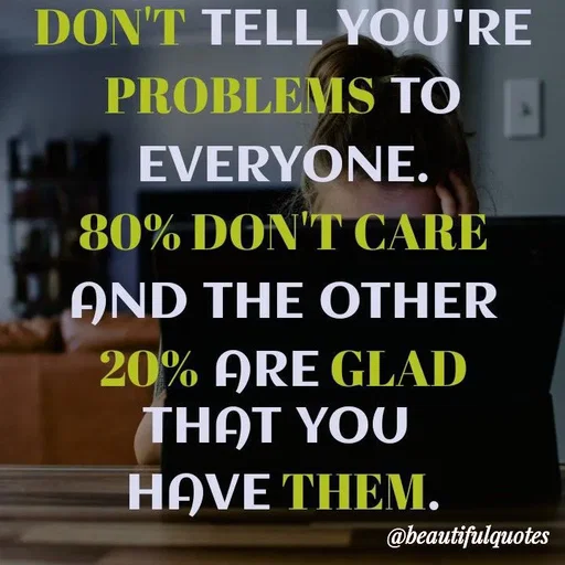 Quote by Jyoti Swain - DON'T TELL YOU'RE
PROBLEMS TÒ
EVERYONE.
80% DON'T CARE
AND THE OTHER
20% ARE GLAD
THAT YOU
ΗρVE THEM.
@beautifulquotes
 - Made using Quotes Creator App, Post Maker App