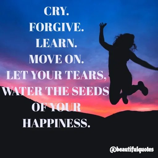 Quote by Jyoti Swain - CRY.
FORGIVE.
LEARN.
MOVE ON.
LET YOUR TEARS,
WATER THE SEEDS 
OF YOUR
HAPPINESS.
 - Made using Quotes Creator App, Post Maker App