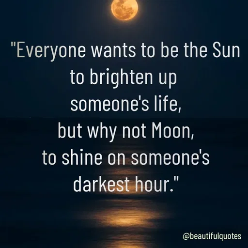 Quote by Jyoti Swain - "Everyone wants to be the Sun
to brighten up 
someone's life,
but why not Moon,
to shine on someone's
darkest hour." - Made using Quotes Creator App, Post Maker App