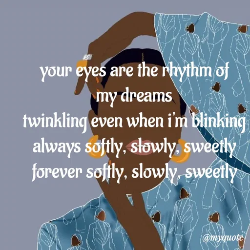 Quote by adriangemini - your eyes are the rhythm of
my dreams
twinkling even when i'm blinking
always softly, slowly, sweetly
forever softly, slowly, sweetly - Made using Quotes Creator App, Post Maker App