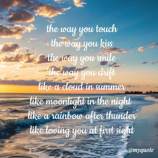 Quote by adriangemini - the way you touch
the way you kiss
the way you smile
the way you drift
like a cloud in summer
like moonlight in the night 
like a rainbow after thunder
like loving you at first sight - Made using Quotes Creator App, Post Maker App