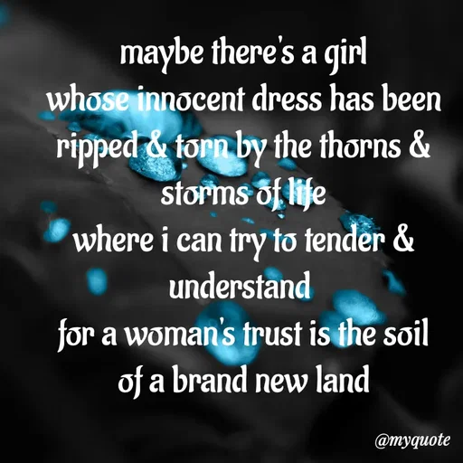 Quote by adriangemini - maybe there's a girl
whose innocent dress has been
ripped & torn by the thorns & storms of life
where i can try to tender & understand 
for a woman's trust is the soil
of a brand new land
 - Made using Quotes Creator App, Post Maker App