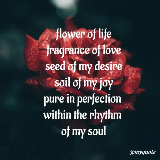 Quote by adriangemini - flower of life
fragrance of love
seed of my desire
soil of my joy
pure in perfection 
within the rhythm 
of my soul - Made using Quotes Creator App, Post Maker App