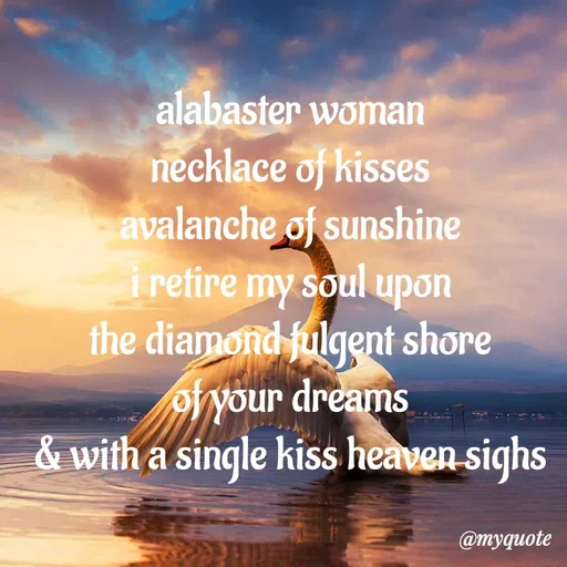 Quote by adriangemini - alabaster woman
necklace of kisses
avalanche of sunshine
i retire my soul upon
the diamond fulgent shore
of your dreams
& with a single kiss heaven sighs - Made using Quotes Creator App, Post Maker App