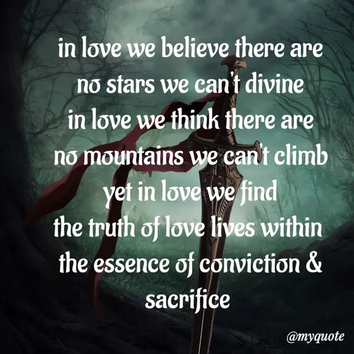 Quote by adriangemini - in love we believe there are
no stars we can't divine
in love we think there are
no mountains we can't climb
yet in love we find
the truth of love lives within 
the essence of conviction & sacrifice  - Made using Quotes Creator App, Post Maker App