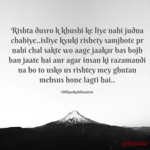 Quote by Dilkiankahibaatein - Rishta dusro k khushi ke liye nahi judna chahiye..isliye kyuki rishety samjhote pr nahi chal sakte wo aage jaakar bas bojh ban jaate hai aur agar insan ki razamandi na ho to usko us rishtey mey ghutan mehsus hone lagti hai..

#dilkiankahibaatein  - Made using Quotes Creator App, Post Maker App