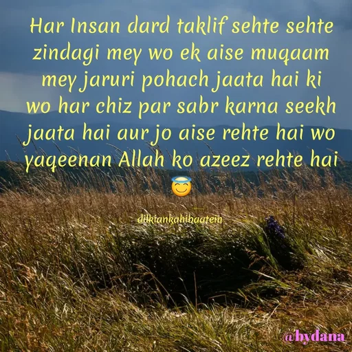 Quote by Dilkiankahibaatein - Har Insan dard taklif sehte sehte zindagi mey wo ek aise muqaam mey jaruri pohach jaata hai ki wo har chiz par sabr karna seekh jaata hai aur jo aise rehte hai wo yaqeenan Allah ko azeez rehte hai😇

dilkiankahibaatein  - Made using Quotes Creator App, Post Maker App