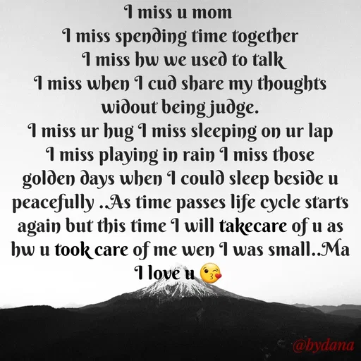 Quote by Dilkiankahibaatein - I miss u mom 
I miss spending time together
 I miss hw we used to talk
I miss when I cud share my thoughts widout being judge.
I miss ur hug I miss sleeping on ur lap
I miss playing in rain I miss those golden days when I could sleep beside u peacefully ..As time passes life cycle starts again but this time I will takecare of u as hw u took care of me wen I was small..Ma I love u 😘 

#dilkiankahibaatein  - Made using Quotes Creator App, Post Maker App