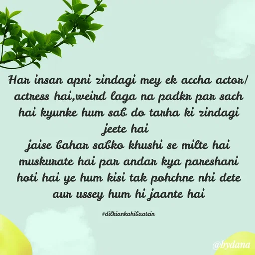 Quote by Dilkiankahibaatein - Har insan apni zindagi mey ek accha actor/actress hai,weird laga na padkr par sach hai kyunke hum sab do tarha ki zindagi jeete hai 
jaise bahar sabko khushi se milte hai muskurate hai par andar kya pareshani hoti hai ye hum kisi tak pohchne nhi dete aur ussey hum hi jaante hai

#dilkiankahibaatein - Made using Quotes Creator App, Post Maker App