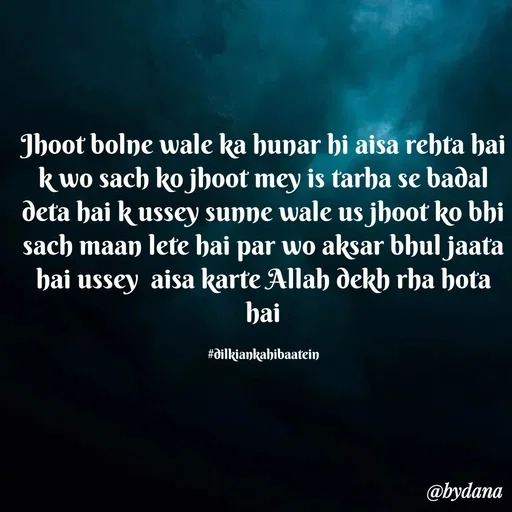 Quote by Dilkiankahibaatein - Jhoot bolne wale ka hunar hi aisa rehta hai k wo sach ko jhoot mey is tarha se badal deta hai k ussey sunne wale us jhoot ko bhi sach maan lete hai par wo aksar bhul jaata hai ussey  aisa karte Allah dekh rha hota hai

#dilkiankahibaatein - Made using Quotes Creator App, Post Maker App